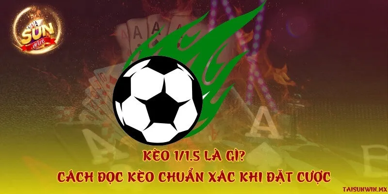 Kèo 1/1.5 là gì? Cách đọc kèo chuẩn xác khi đặt cược