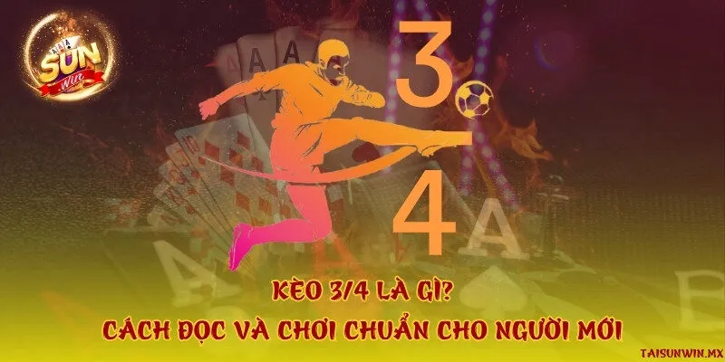 Kèo 3/4 là gì? Cách đọc và chơi chuẩn cho người mới