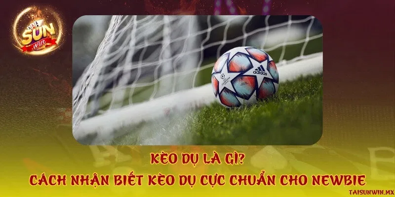 Kèo dụ là gì? Cách nhận biết kèo dụ cực chuẩn cho newbie