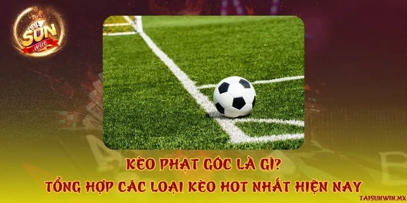 Kèo phạt góc là gì? Tổng hợp các loại kèo hot nhất hiện nay