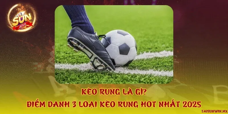Kèo rung là gì? Điểm danh 3 loại kèo rung hot nhất 2025