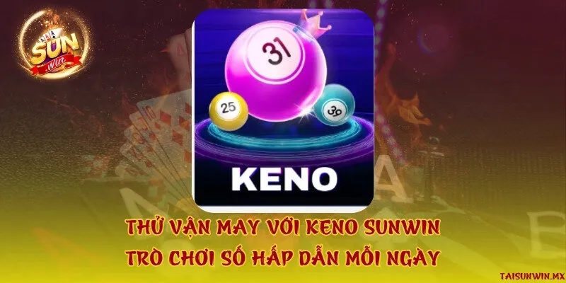 Thử vận may với Keno Sunwin - Trò chơi số hấp dẫn mỗi ngày
